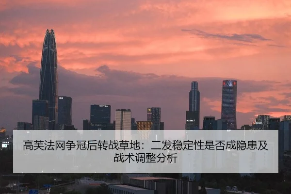 高芙法网争冠后转战草地：二发稳定性是否成隐患及战术调整分析