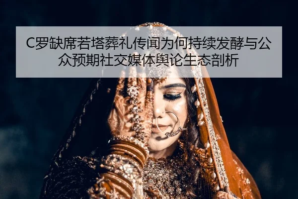 C罗缺席若塔葬礼传闻为何持续发酵与公众预期社交媒体舆论生态剖析