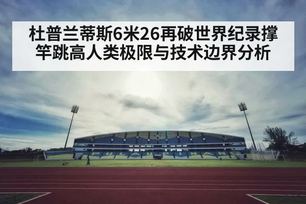 杜普兰蒂斯6米26再破世界纪录撑竿跳高人类极限与技术边界分析