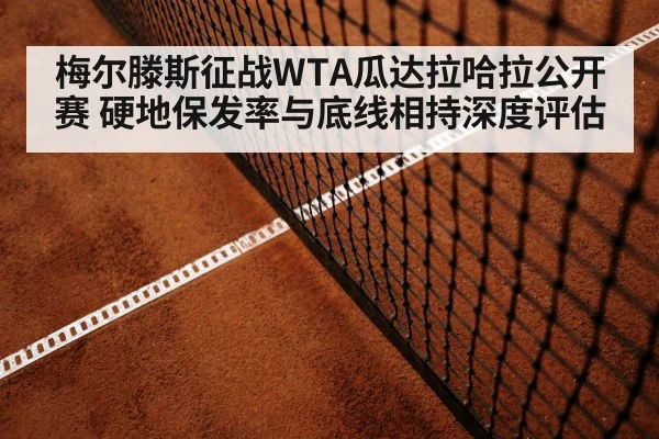 梅尔滕斯征战WTA瓜达拉哈拉公开赛 硬地保发率与底线相持深度评估