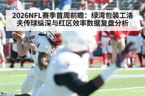 2026NFL赛季首周前瞻：绿湾包装工洛夫传球纵深与红区效率数据复盘分析