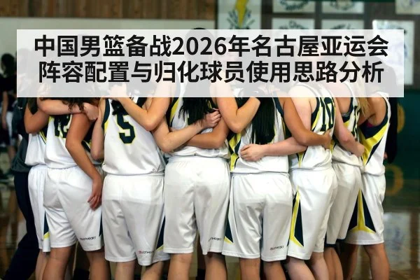 中国男篮备战2026年名古屋亚运会 阵容配置与归化球员使用思路分析