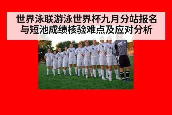 世界泳联游泳世界杯九月分站报名与短池成绩核验难点及应对分析
