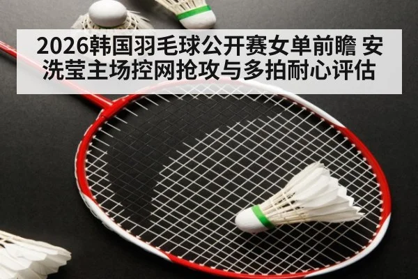 2026韩国羽毛球公开赛女单前瞻 安洗莹主场控网抢攻与多拍耐心评估