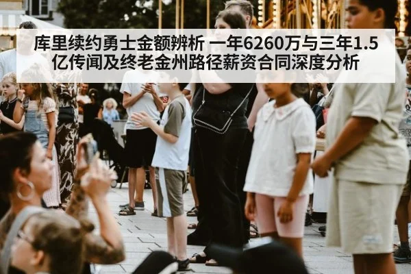 库里续约勇士金额辨析 一年6260万与三年1.5亿传闻及终老金州路径薪资合同深度分析