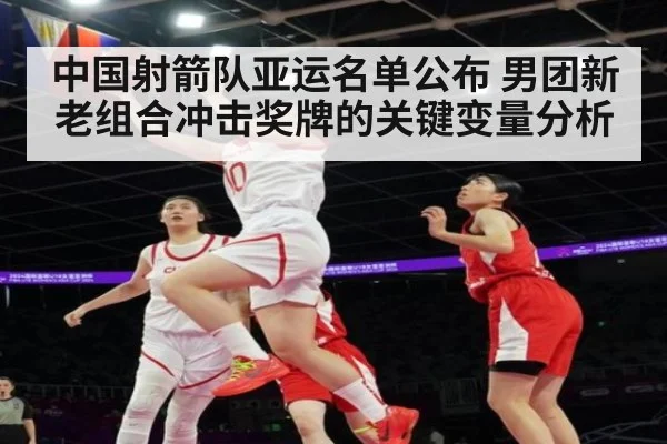 中国射箭队亚运名单公布 男团新老组合冲击奖牌的关键变量分析