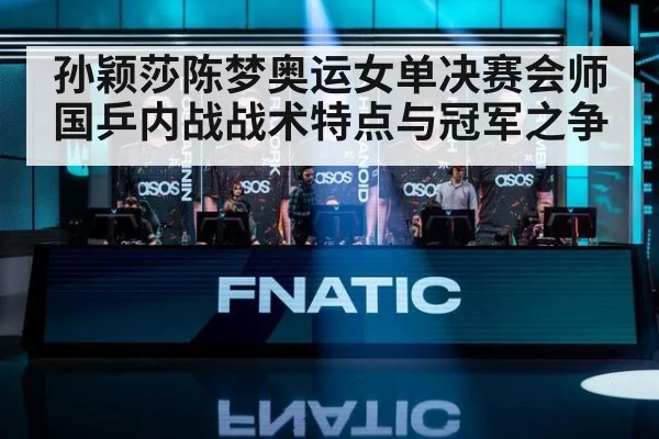 孙颖莎陈梦奥运女单决赛会师 国乒内战战术特点与冠军之争